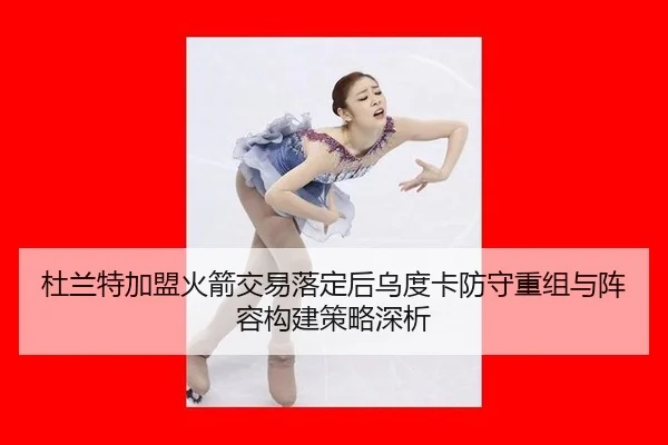 杜兰特加盟火箭交易落定后乌度卡防守重组与阵容构建策略深析